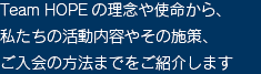 Team HOPEの理念や使命から、私たちの活動内容やその施策、ご入会の方法までをご紹介します