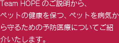 Team HOPEのご説明から、ペットの健康を保つ、ペットを病気から守るための予防医療についてご紹介いたします。