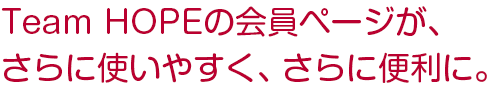 Team HOPEの会員ページが、さらに使いやすく、さらに便利に。