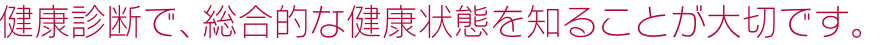 健康診断で、総合的な健康状態を知ることが大切です。